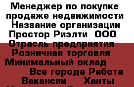 Менеджер по покупке-продаже недвижимости › Название организации ­ Простор-Риэлти, ООО › Отрасль предприятия ­ Розничная торговля › Минимальный оклад ­ 150 000 - Все города Работа » Вакансии   . Ханты-Мансийский,Белоярский г.